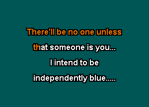 There'll be no one unless
that someone is you...

I intend to be

independently blue .....