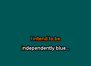 I intend to be

independently blue...