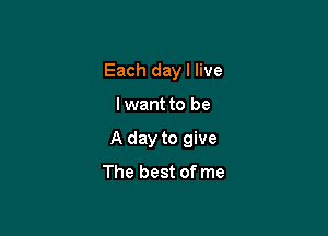 Each dayl live

lwant to be
A day to give
The best of me