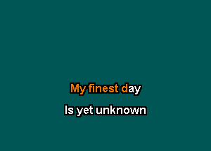 My finest day

Is yet unknown