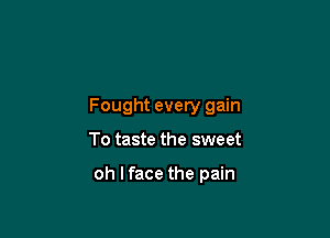 Fought every gain

To taste the sweet

oh lface the pain