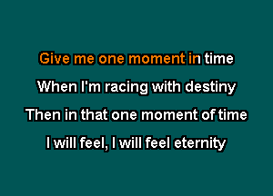 Give me one moment in time
When I'm racing with destiny
Then in that one moment oftime

I will feel, I will feel eternity