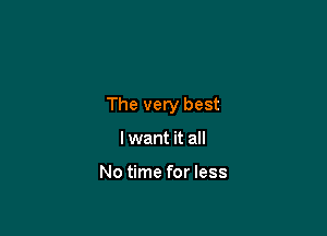 The very best

I want it all

No time for less