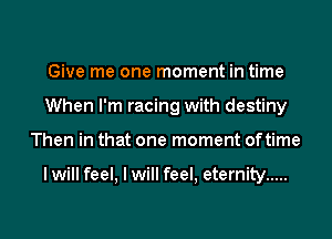 Give me one moment in time
When I'm racing with destiny
Then in that one moment oftime

I will feel, I will feel, eternity .....