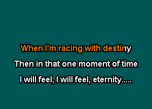 When I'm racing with destiny

Then in that one moment oftime

I will feel, I will feel, eternity .....