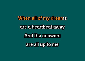 When all of my dreams

are a heartbeat away
And the answers

are all up to me