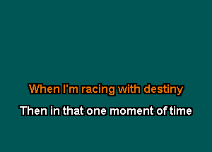 When I'm racing with destiny

Then in that one moment of time