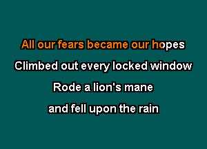 All our fears became our hopes

Climbed out every locked window
Rode a lion's mane

and fell upon the rain