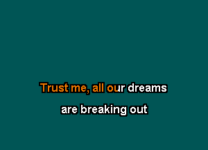 Trust me, all our dreams

are breaking out