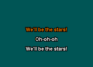 We'll be the stars!

Oh-oh-oh
We'll be the stars!