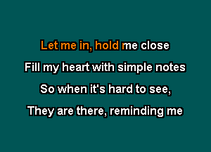 Let me in, hold me close
Fill my heart with simple notes

80 when it's hard to see,

They are there, reminding me