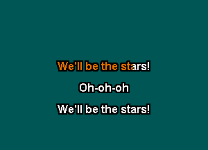 We'll be the stars!

Oh-oh-oh
We'll be the stars!