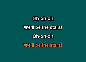 Oh-oh-oh
We'll be the stars!

Oh-oh-oh
We'll be the stars!