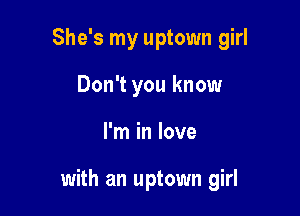 She's my uptown girl

Don't you know
I'm in love

with an uptown girl