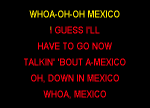 WHOA-OH-OH MEXICO
I GUESS I'LL
HAVE TO GO NOW

TALKIN' 'BOUT A-MEXICO
0H, DOWN IN MEXICO
WHOA, MEXICO