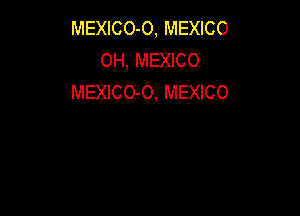 MEXICO-O, MEXICO
OH, MEXICO
MEXICO-O, MEXICO