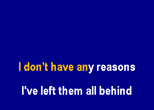 I donT have any reasons

I've left them all behind