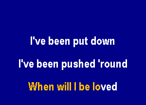 I've been put down

I've been pushed 'round

When will I be loved