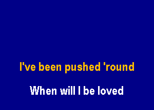 I've been pushed 'round

When will I be loved