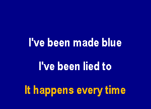 I've been made blue

I've been lied to

It happens every time