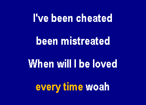 I've been cheated
been mistreated

When will I be loved

every time woah