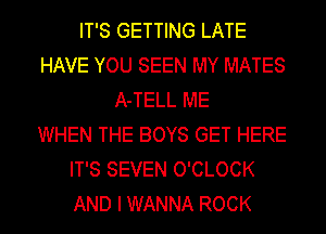 IT'S GETTING LATE
HAVE YOU SEEN MY MATES
A-TELL ME
WHEN THE BOYS GET HERE
IT'S SEVEN O'CLOCK
AND I WANNA ROCK