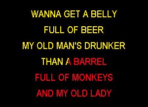 WANNA GET A BELLY
FULL OF BEER
MY OLD MAN'S DRUNKER

THAN A BARREL
FULL OF MONKEYS
AND MY OLD LADY