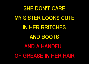 SHE DON'T CARE
MY SISTER LOOKS CUTE
IN HER BRITCHES
AND BOOTS
AND A HANDFUL

OF GREASE IN HER HAIR l