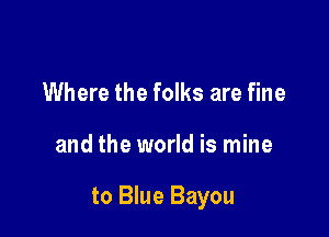 Where the folks are fine

and the world is mine

to Blue Bayou