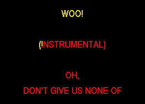 WOO!

(INSTRUMENTAL)

0H,
DON'T GIVE US NONE 0F