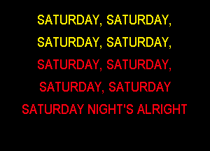 SATURDAY, SATURDAY,
SATURDAY, SATURDAY,
SATURDAY, SATURDAY,
SATURDAY, SATURDAY
SATURDAY NIGHT'S ALRIGHT