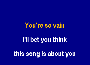 You're so vain

I'll bet you think

this song is about you