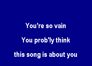 You're so vain

You prob'lythink

this song is about you