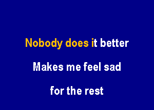 Nobody does it better

Makes me feel sad

for the rest