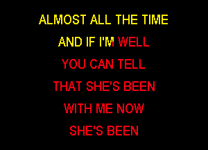 ALMOST ALL THE TIME
AND IF I'M WELL
YOU CAN TELL

THAT SHE'S BEEN
WITH ME NOW
SHE'S BEEN