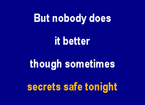 But nobody does

it better
though sometimes

secrets safe tonight