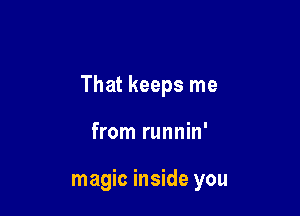 That keeps me

from runnin'

magic inside you
