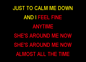 JUST TO CALM ME DOWN
AND I FEEL FINE
ANYTIME
SHE'S AROUND ME NOW
SHE'S AROUND ME NOW

ALMOST ALL THE TIME I