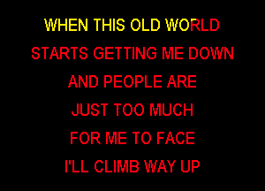WHEN THIS OLD WORLD
STARTS GETTING ME DOWN
AND PEOPLE ARE
JUST TOO MUCH
FOR ME TO FACE
I'LL CLIMB WAY UP