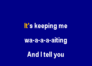 It's keeping me

wa-a-a-a-aiting

And I tell you