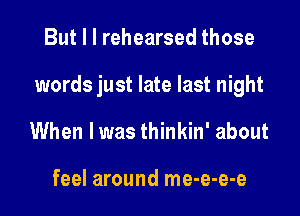 But I I rehearsed those

words just late last night

When I was thinkin' about

feel around me-e-e-e