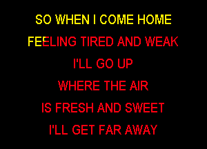 SO WHEN I COME HOME
FEELING TIRED AND WEAK
I'LL GO UP
WHERE THE AIR
IS FRESH AND SWEET
I'LL GET FAR AWAY