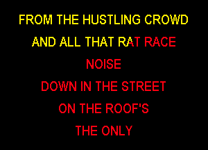 FROM THE HUSTLING CROWD
AND ALL THAT RAT RACE
NOISE
DOWN IN THE STREET
ON THE ROOF'S
THE ONLY