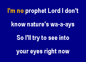 I'm no prophet Lord I don't

know nature's wa-a-ays

So I'll try to see into

your eyes right now