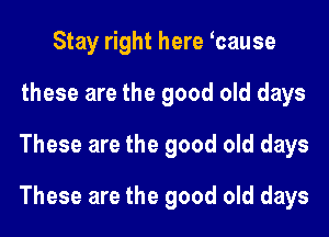 Stay right here tcause
these are the good old days
These are the good old days
These are the good old days