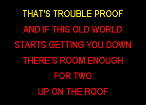 THAT'S TROUBLE PROOF
AND IF THIS OLD WORLD
STARTS GETTING YOU DOWN
THERE'S ROOM ENOUGH
FOR TWO
UP ON THE ROOF