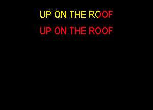 UP ON THE ROOF
UP ON THE ROOF