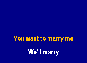 You want to marry me

We'll marry