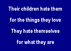 Their children hate them
for the things they love

They hate themselves

for what they are
