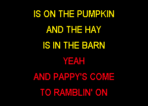 IS ON THE PUMPKIN
AND THE HAY
IS IN THE BARN

YEAH
AND PAPPY'S COME
TO RAMBLIN' ON